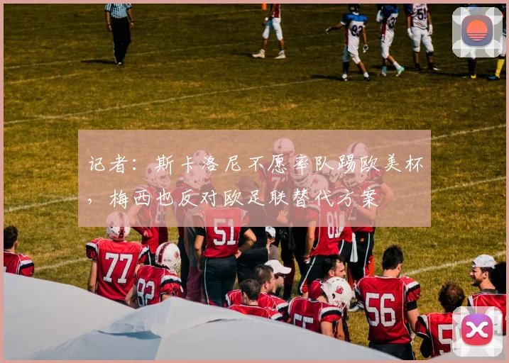 记者：斯卡洛尼不愿率队踢欧美杯，梅西也反对欧足联替代方案