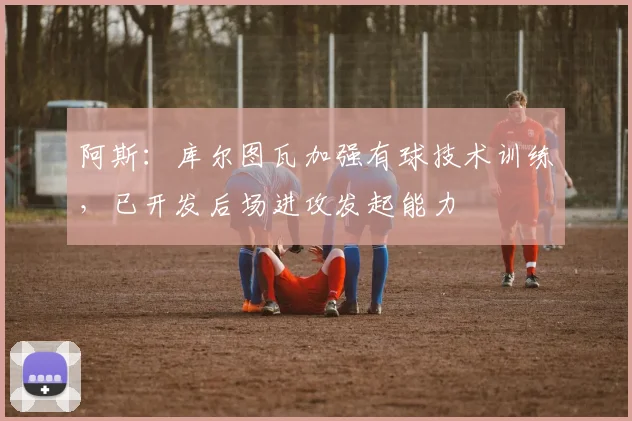 阿斯：库尔图瓦加强有球技术训练，已开发后场进攻发起能力