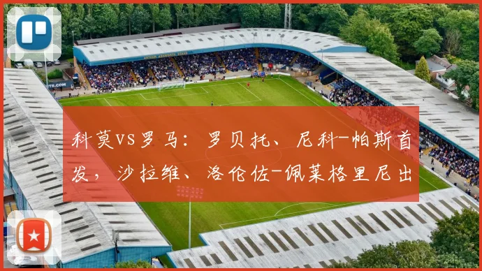 科莫vs罗马：罗贝托、尼科-帕斯首发，沙拉维、洛伦佐-佩莱格里尼出战