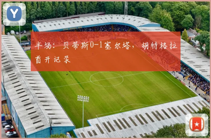 半场：贝蒂斯0-1塞尔塔，胡特格拉首开记录