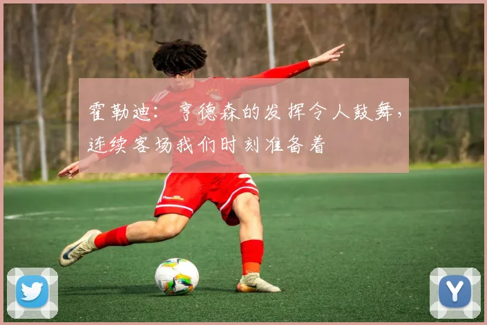 霍勒迪：亨德森的发挥令人鼓舞，连续客场我们时刻准备着