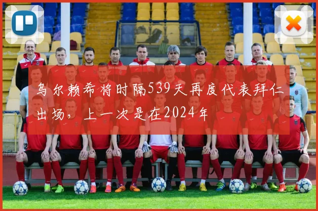 乌尔赖希将时隔539天再度代表拜仁出场，上一次是在2024年