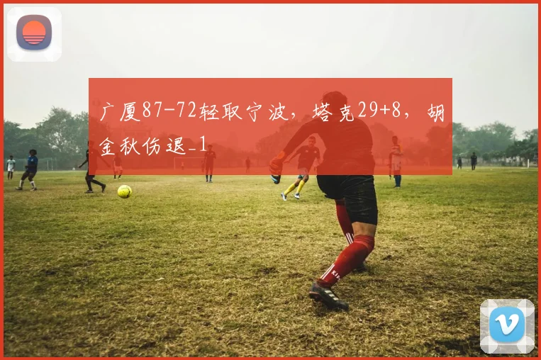 广厦87-72轻取宁波，塔克29+8，胡金秋伤退_1